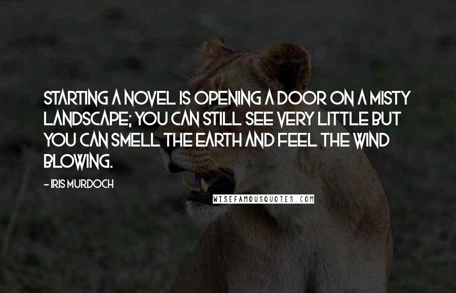 Iris Murdoch Quotes: Starting a novel is opening a door on a misty landscape; you can still see very little but you can smell the earth and feel the wind blowing.