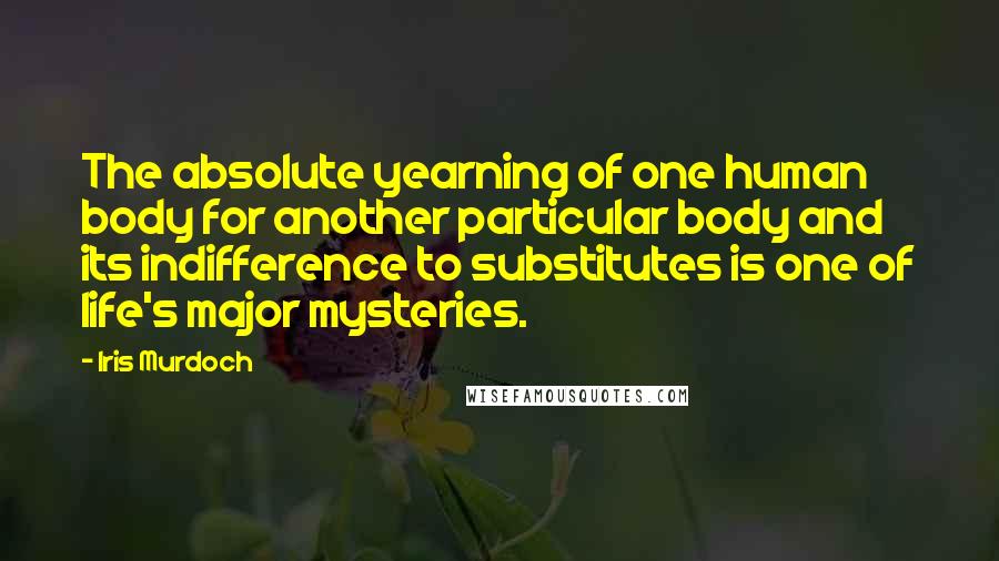 Iris Murdoch Quotes: The absolute yearning of one human body for another particular body and its indifference to substitutes is one of life's major mysteries.