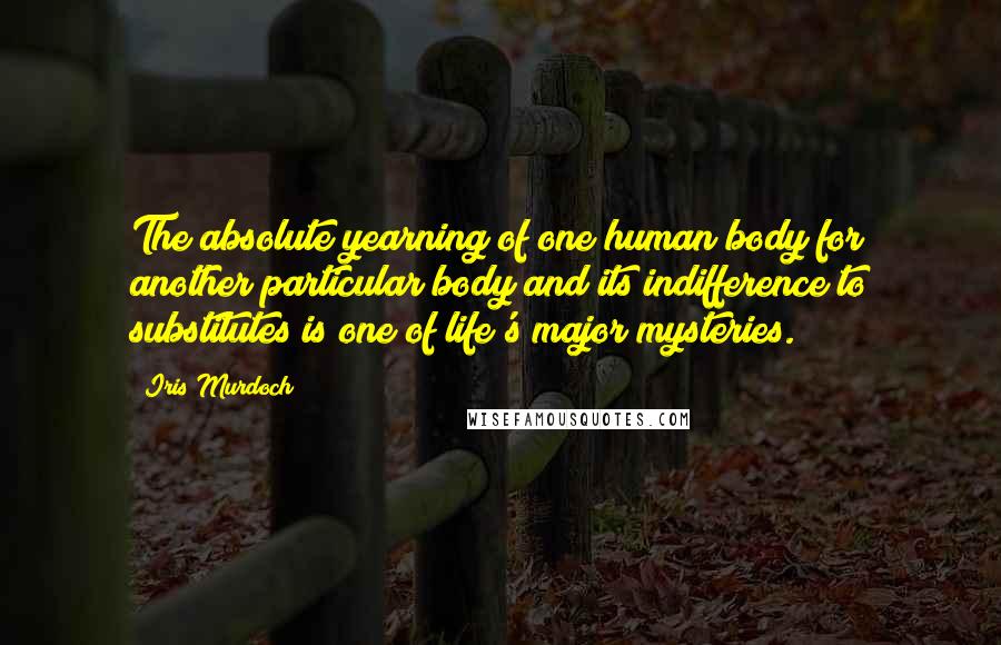 Iris Murdoch Quotes: The absolute yearning of one human body for another particular body and its indifference to substitutes is one of life's major mysteries.