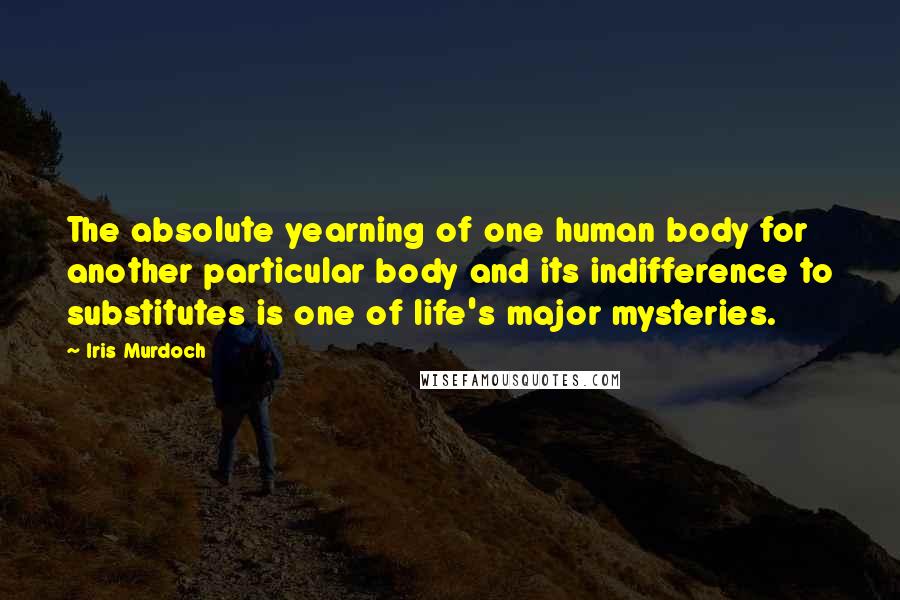 Iris Murdoch Quotes: The absolute yearning of one human body for another particular body and its indifference to substitutes is one of life's major mysteries.