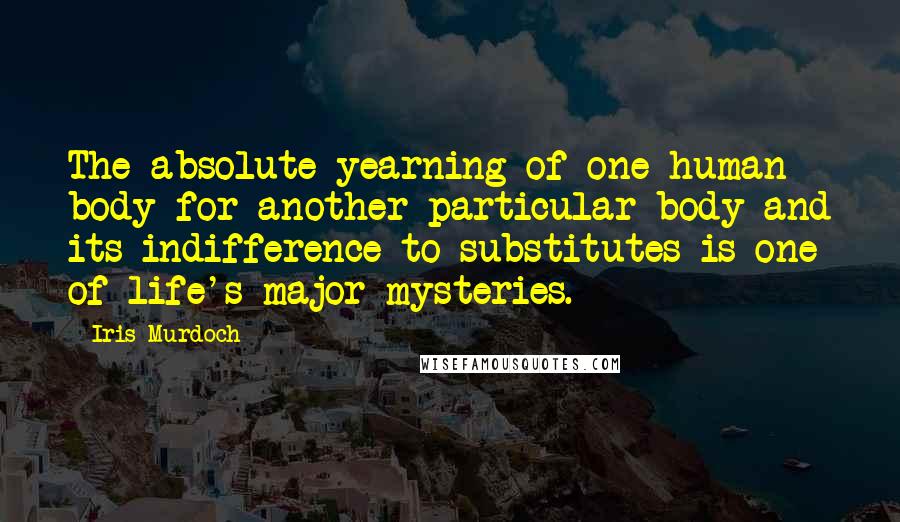 Iris Murdoch Quotes: The absolute yearning of one human body for another particular body and its indifference to substitutes is one of life's major mysteries.