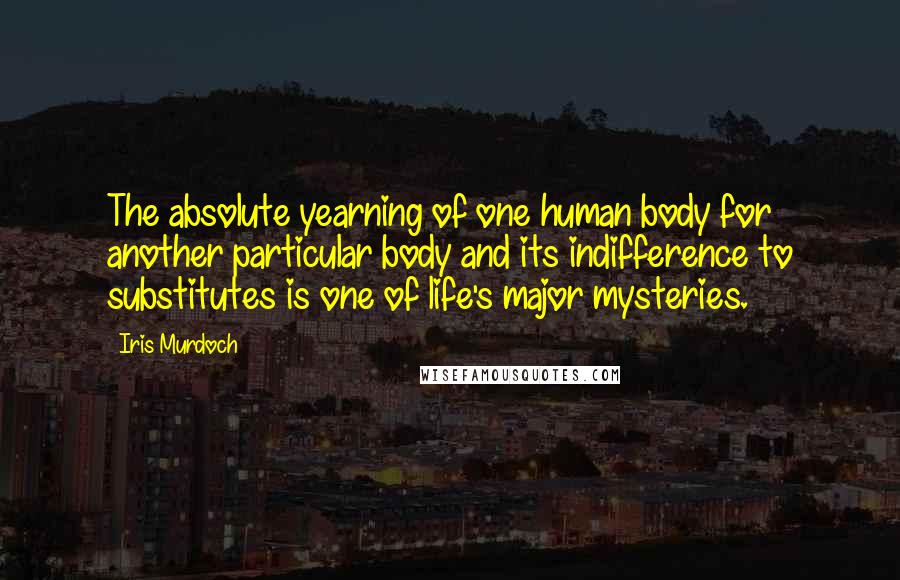 Iris Murdoch Quotes: The absolute yearning of one human body for another particular body and its indifference to substitutes is one of life's major mysteries.