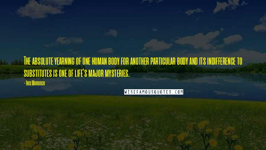 Iris Murdoch Quotes: The absolute yearning of one human body for another particular body and its indifference to substitutes is one of life's major mysteries.