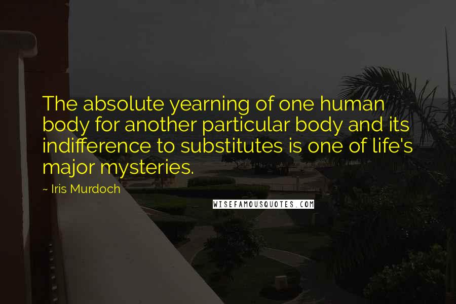 Iris Murdoch Quotes: The absolute yearning of one human body for another particular body and its indifference to substitutes is one of life's major mysteries.