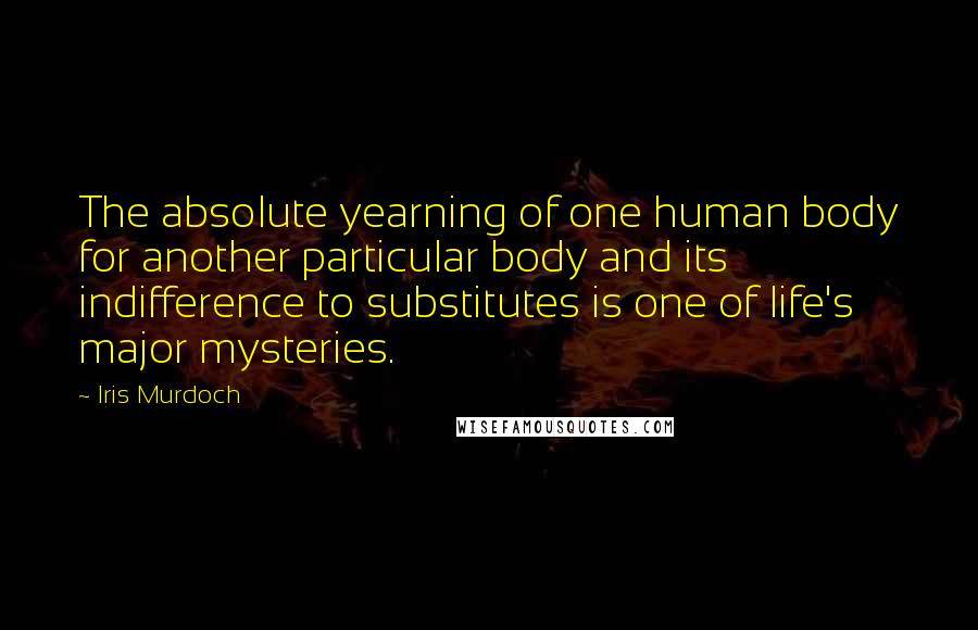 Iris Murdoch Quotes: The absolute yearning of one human body for another particular body and its indifference to substitutes is one of life's major mysteries.