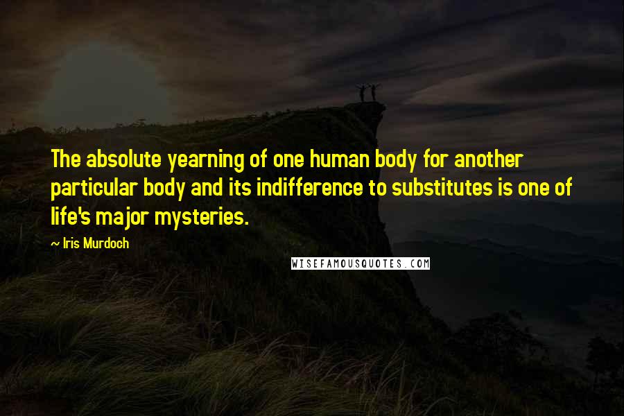 Iris Murdoch Quotes: The absolute yearning of one human body for another particular body and its indifference to substitutes is one of life's major mysteries.