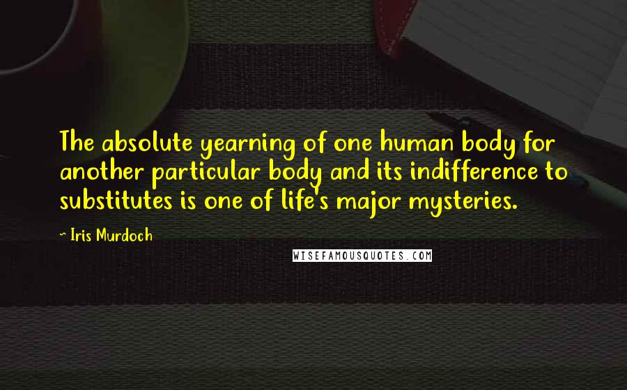Iris Murdoch Quotes: The absolute yearning of one human body for another particular body and its indifference to substitutes is one of life's major mysteries.