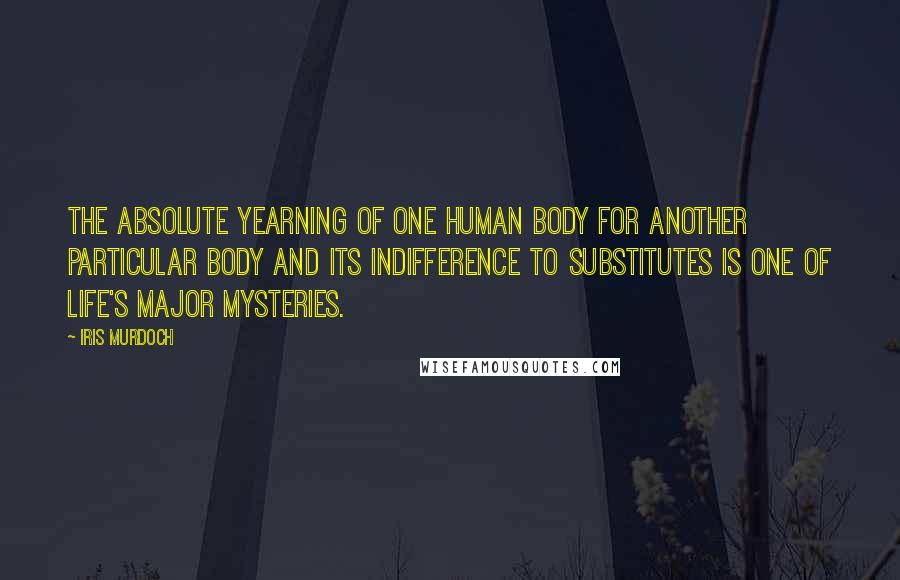 Iris Murdoch Quotes: The absolute yearning of one human body for another particular body and its indifference to substitutes is one of life's major mysteries.