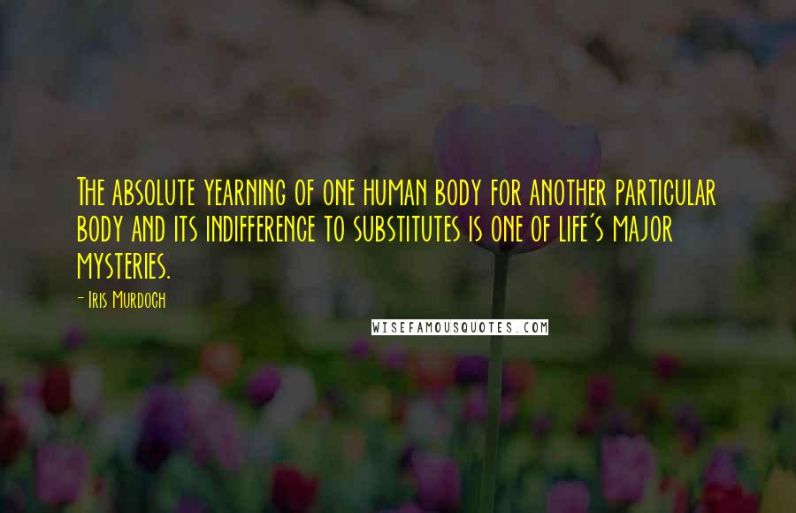 Iris Murdoch Quotes: The absolute yearning of one human body for another particular body and its indifference to substitutes is one of life's major mysteries.