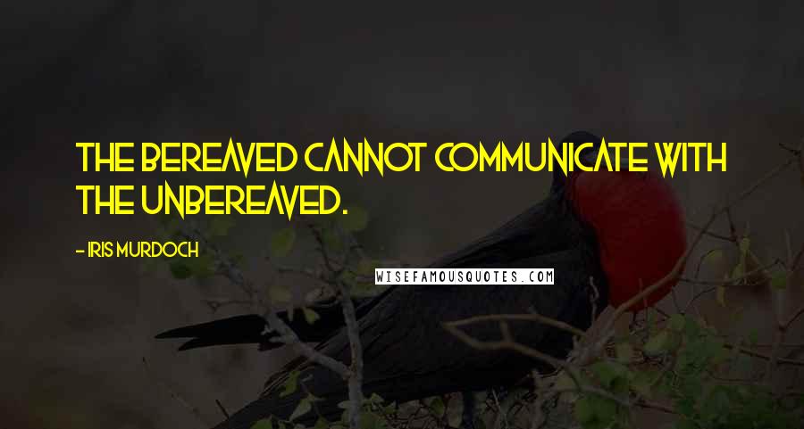 Iris Murdoch Quotes: The bereaved cannot communicate with the unbereaved.