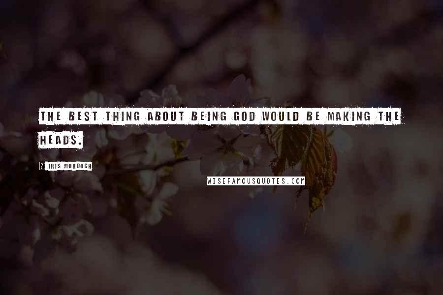 Iris Murdoch Quotes: The best thing about being God would be making the heads.