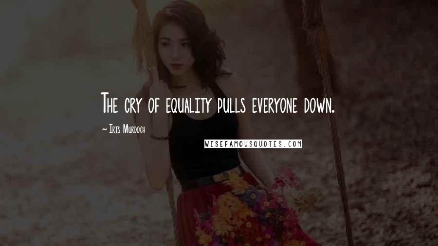 Iris Murdoch Quotes: The cry of equality pulls everyone down.