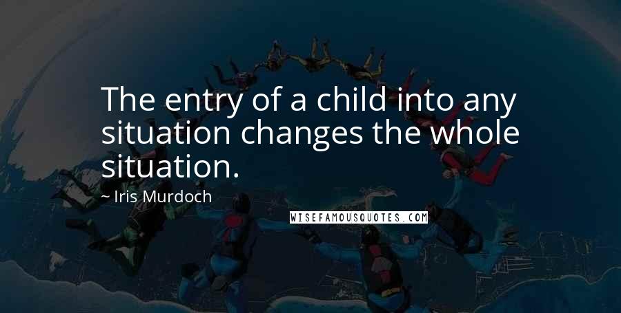 Iris Murdoch Quotes: The entry of a child into any situation changes the whole situation.