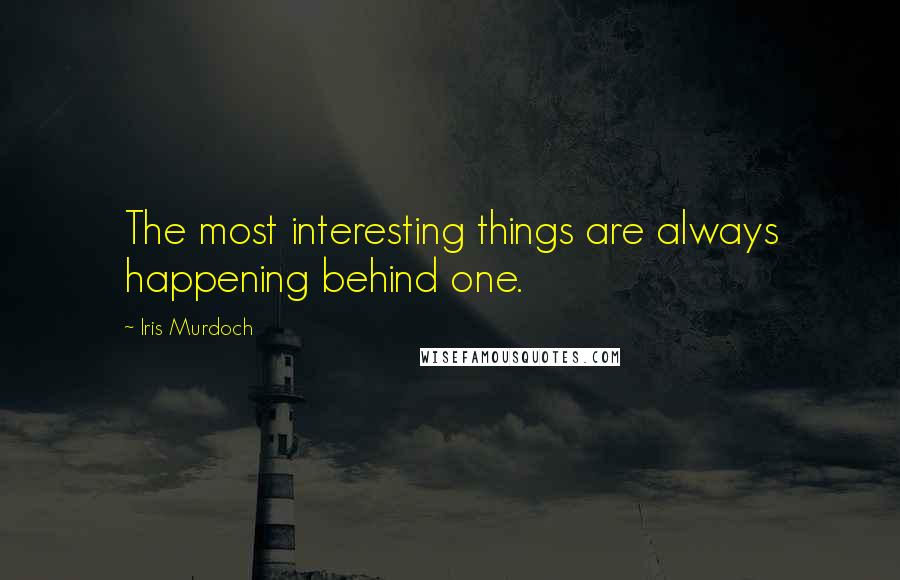 Iris Murdoch Quotes: The most interesting things are always happening behind one.