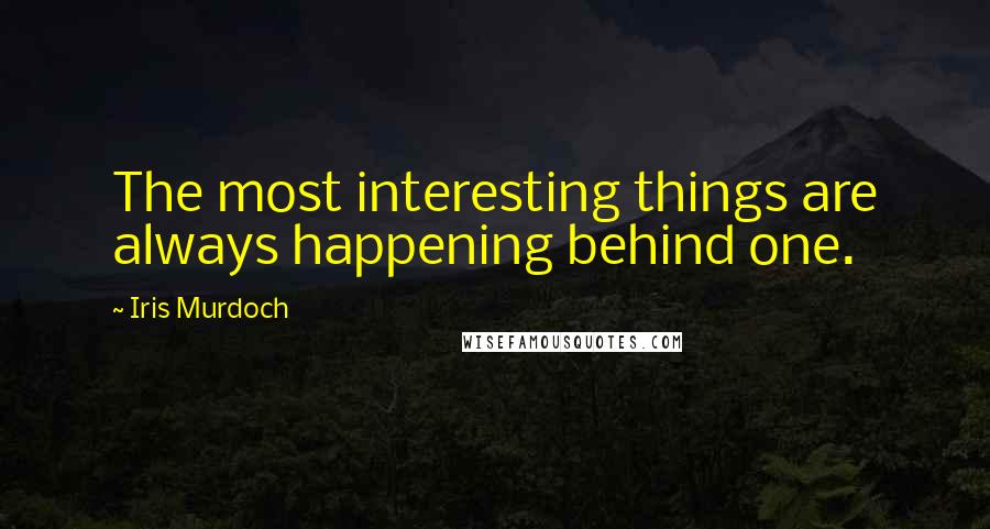 Iris Murdoch Quotes: The most interesting things are always happening behind one.