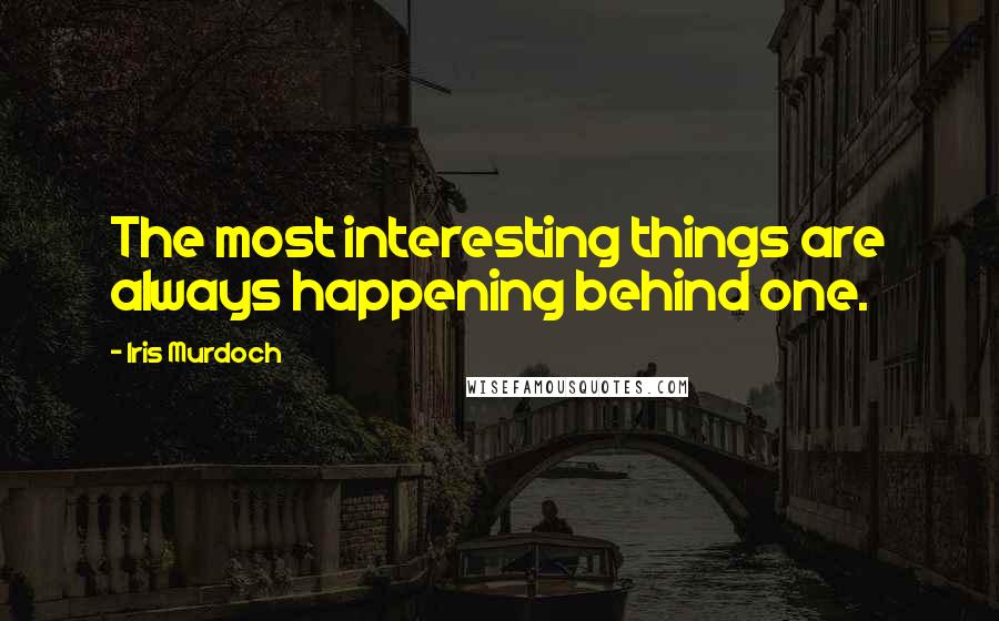 Iris Murdoch Quotes: The most interesting things are always happening behind one.