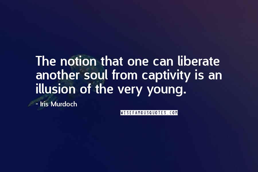 Iris Murdoch Quotes: The notion that one can liberate another soul from captivity is an illusion of the very young.