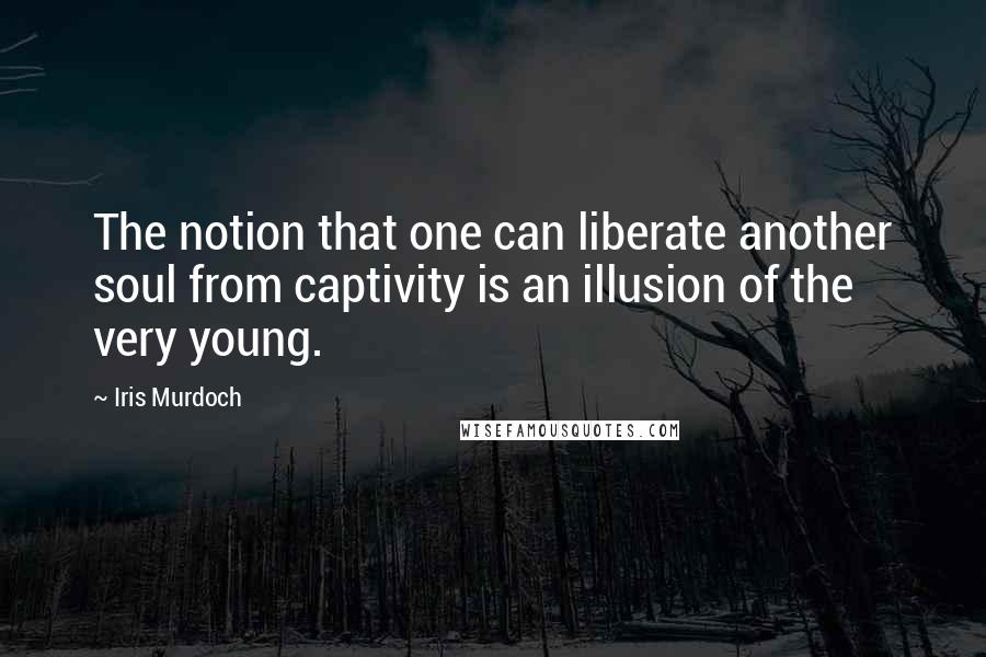 Iris Murdoch Quotes: The notion that one can liberate another soul from captivity is an illusion of the very young.