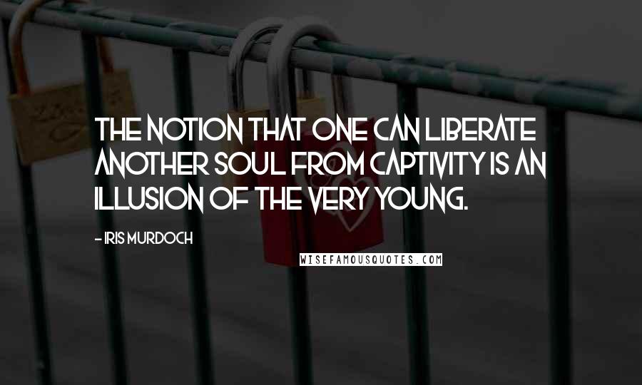 Iris Murdoch Quotes: The notion that one can liberate another soul from captivity is an illusion of the very young.