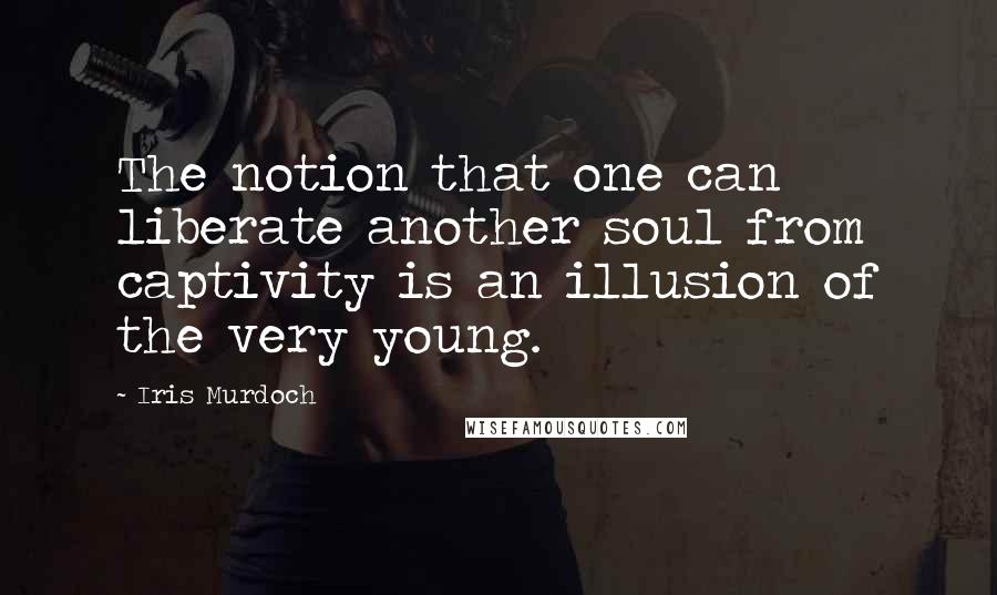 Iris Murdoch Quotes: The notion that one can liberate another soul from captivity is an illusion of the very young.