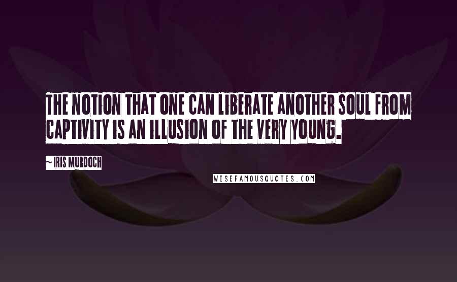 Iris Murdoch Quotes: The notion that one can liberate another soul from captivity is an illusion of the very young.