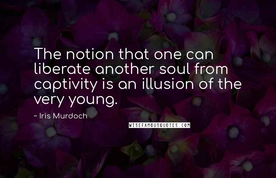 Iris Murdoch Quotes: The notion that one can liberate another soul from captivity is an illusion of the very young.