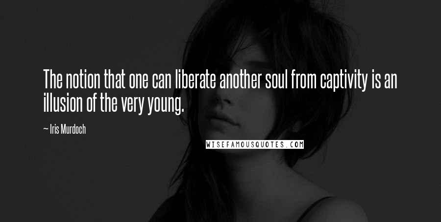 Iris Murdoch Quotes: The notion that one can liberate another soul from captivity is an illusion of the very young.