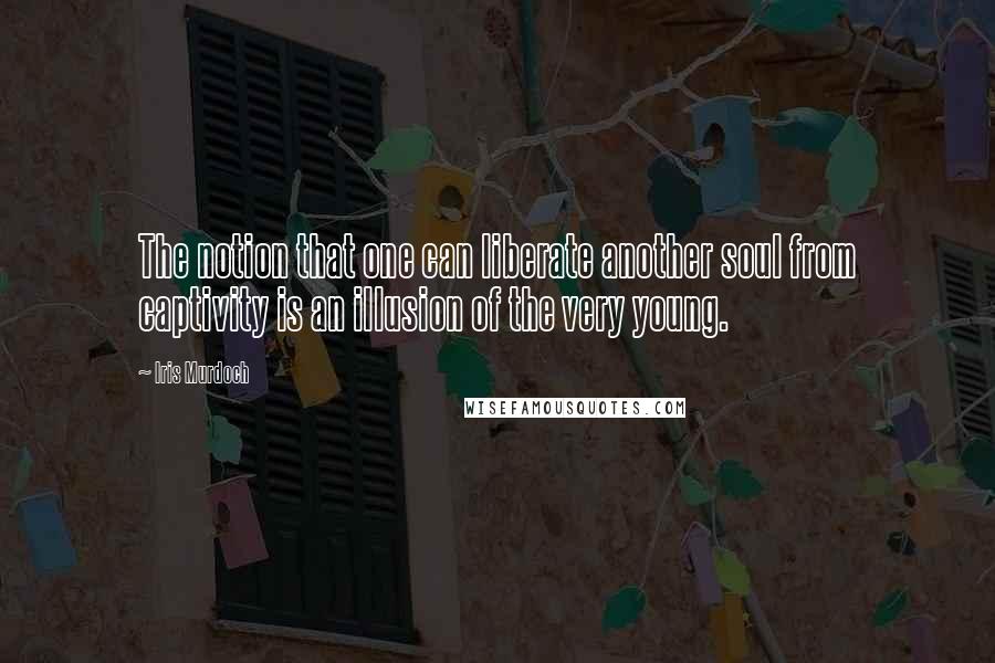 Iris Murdoch Quotes: The notion that one can liberate another soul from captivity is an illusion of the very young.