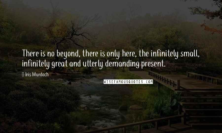 Iris Murdoch Quotes: There is no beyond, there is only here, the infinitely small, infinitely great and utterly demanding present.