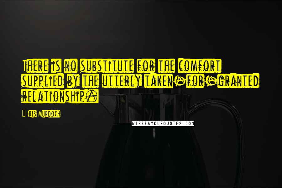 Iris Murdoch Quotes: There is no substitute for the comfort supplied by the utterly taken-for-granted relationship.