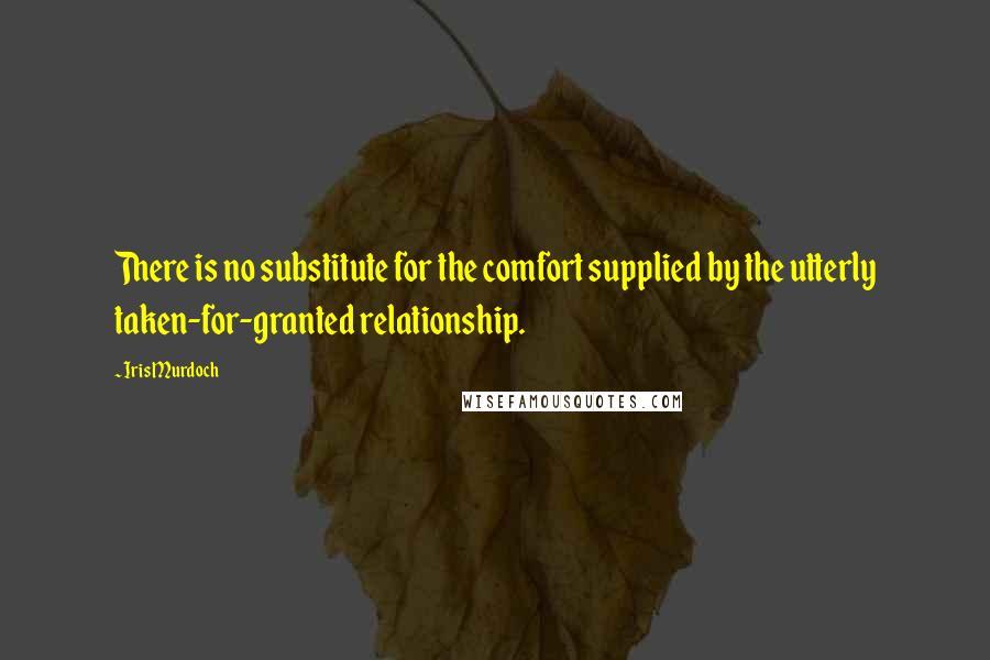 Iris Murdoch Quotes: There is no substitute for the comfort supplied by the utterly taken-for-granted relationship.