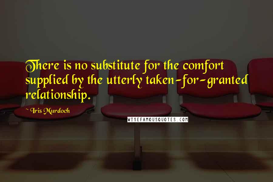 Iris Murdoch Quotes: There is no substitute for the comfort supplied by the utterly taken-for-granted relationship.