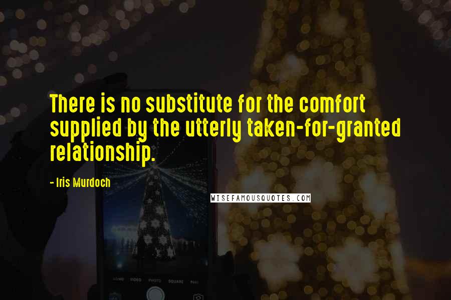 Iris Murdoch Quotes: There is no substitute for the comfort supplied by the utterly taken-for-granted relationship.