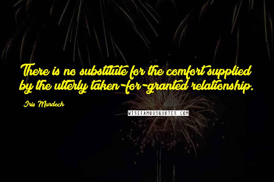 Iris Murdoch Quotes: There is no substitute for the comfort supplied by the utterly taken-for-granted relationship.