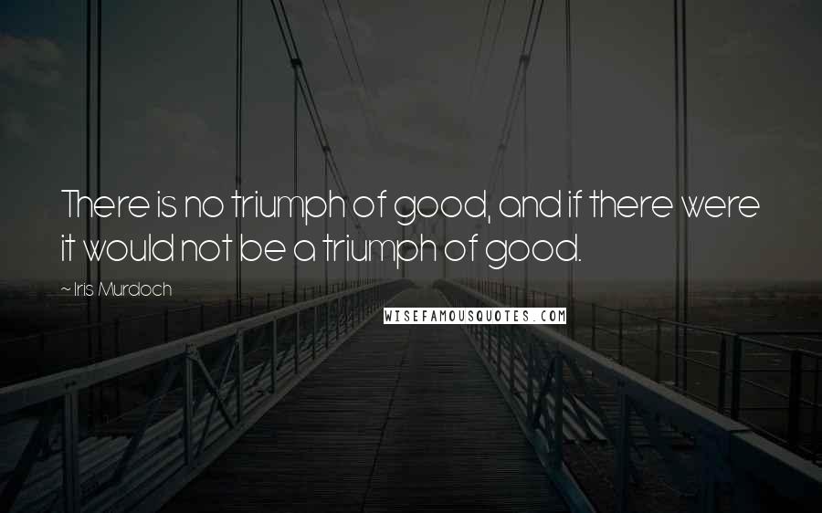 Iris Murdoch Quotes: There is no triumph of good, and if there were it would not be a triumph of good.