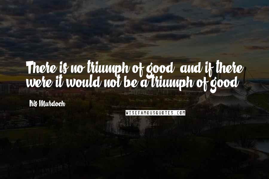 Iris Murdoch Quotes: There is no triumph of good, and if there were it would not be a triumph of good.