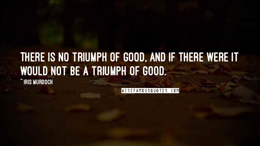 Iris Murdoch Quotes: There is no triumph of good, and if there were it would not be a triumph of good.