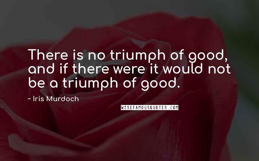 Iris Murdoch Quotes: There is no triumph of good, and if there were it would not be a triumph of good.