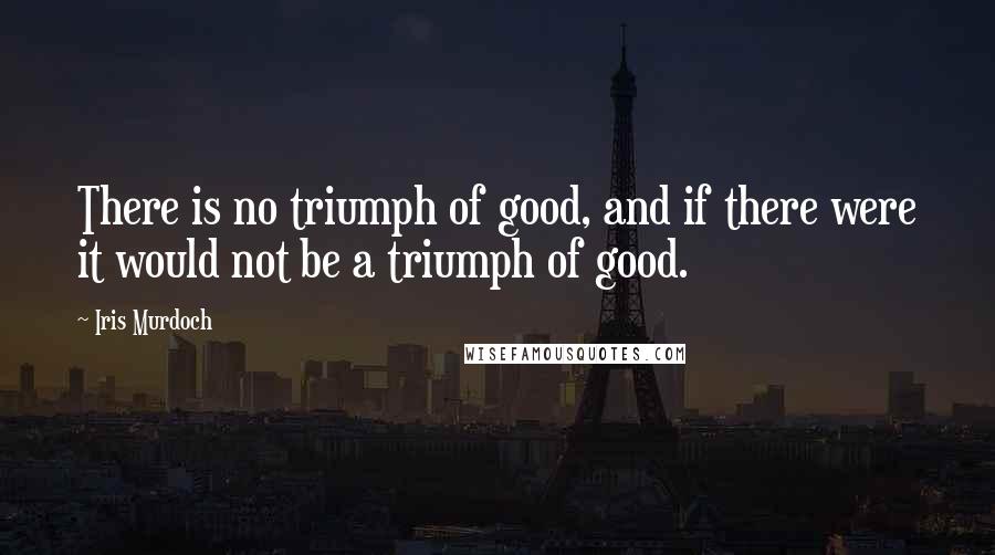 Iris Murdoch Quotes: There is no triumph of good, and if there were it would not be a triumph of good.