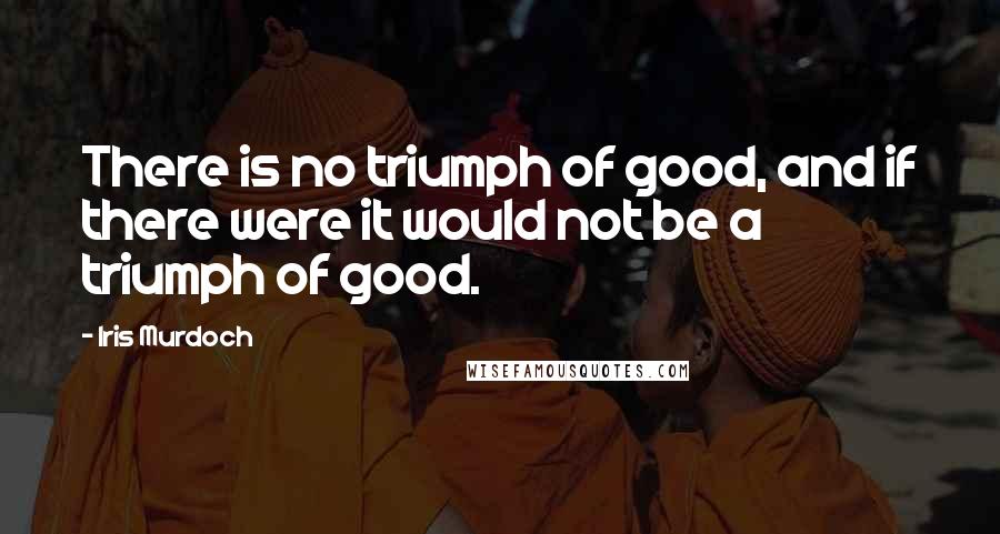 Iris Murdoch Quotes: There is no triumph of good, and if there were it would not be a triumph of good.