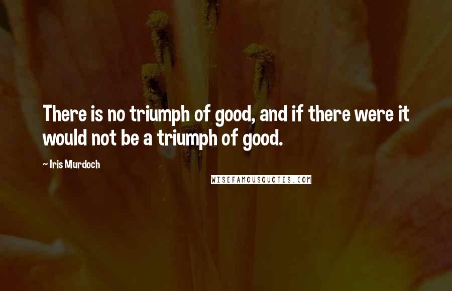 Iris Murdoch Quotes: There is no triumph of good, and if there were it would not be a triumph of good.