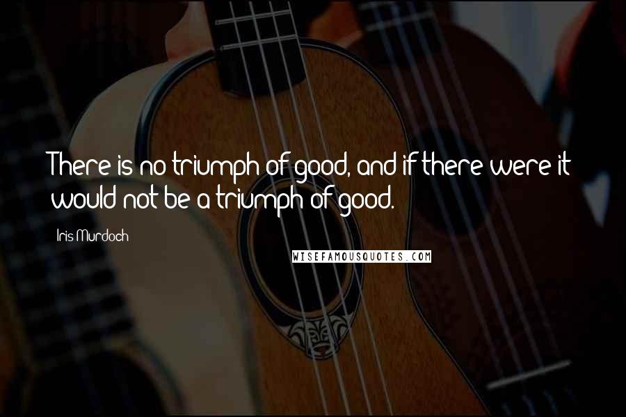 Iris Murdoch Quotes: There is no triumph of good, and if there were it would not be a triumph of good.