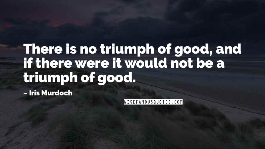 Iris Murdoch Quotes: There is no triumph of good, and if there were it would not be a triumph of good.