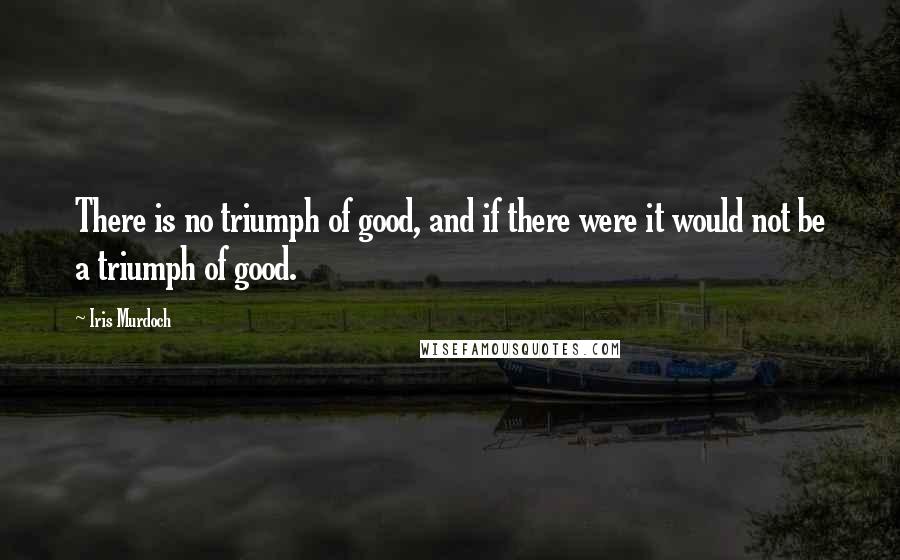 Iris Murdoch Quotes: There is no triumph of good, and if there were it would not be a triumph of good.