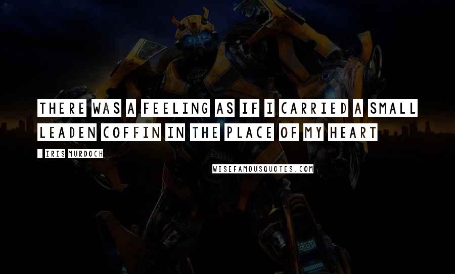 Iris Murdoch Quotes: there was a feeling as if I carried a small leaden coffin in the place of my heart