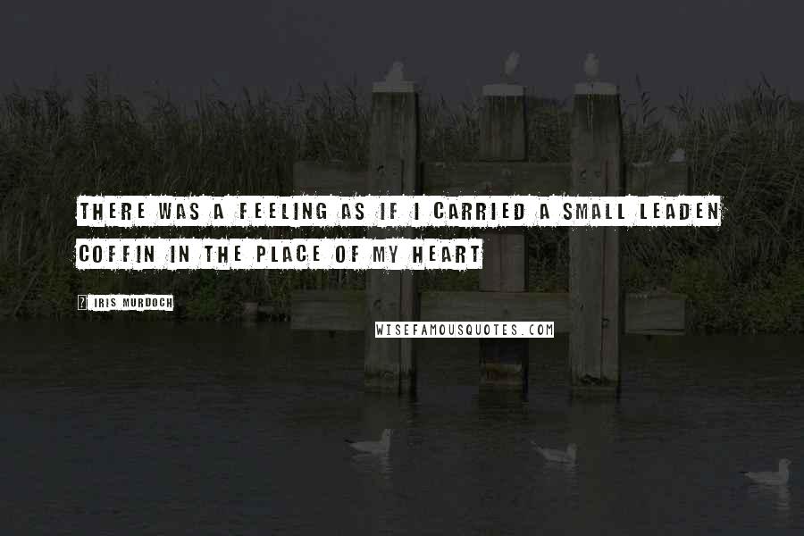 Iris Murdoch Quotes: there was a feeling as if I carried a small leaden coffin in the place of my heart