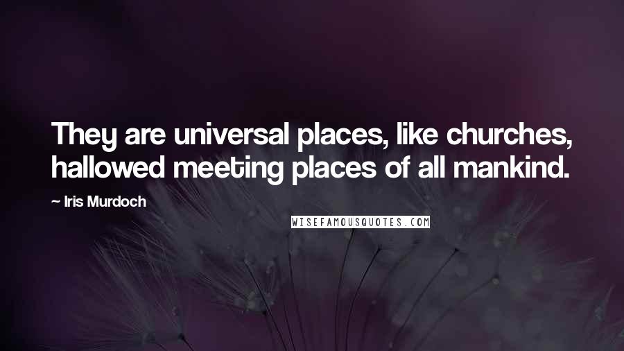 Iris Murdoch Quotes: They are universal places, like churches, hallowed meeting places of all mankind.