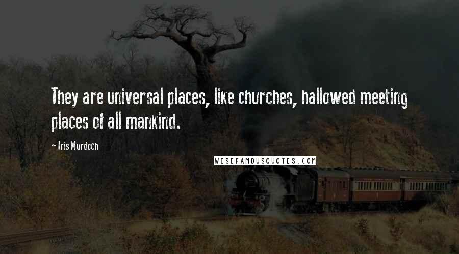 Iris Murdoch Quotes: They are universal places, like churches, hallowed meeting places of all mankind.