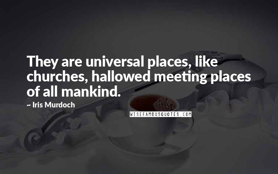 Iris Murdoch Quotes: They are universal places, like churches, hallowed meeting places of all mankind.