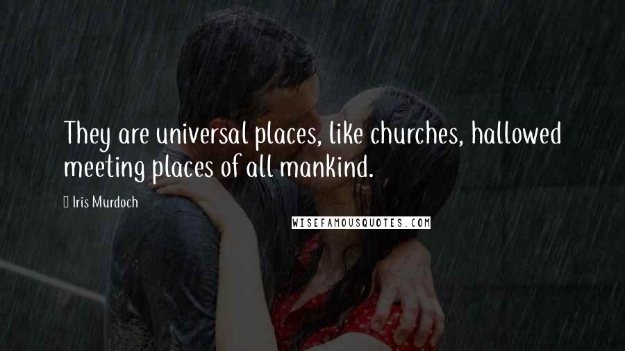 Iris Murdoch Quotes: They are universal places, like churches, hallowed meeting places of all mankind.